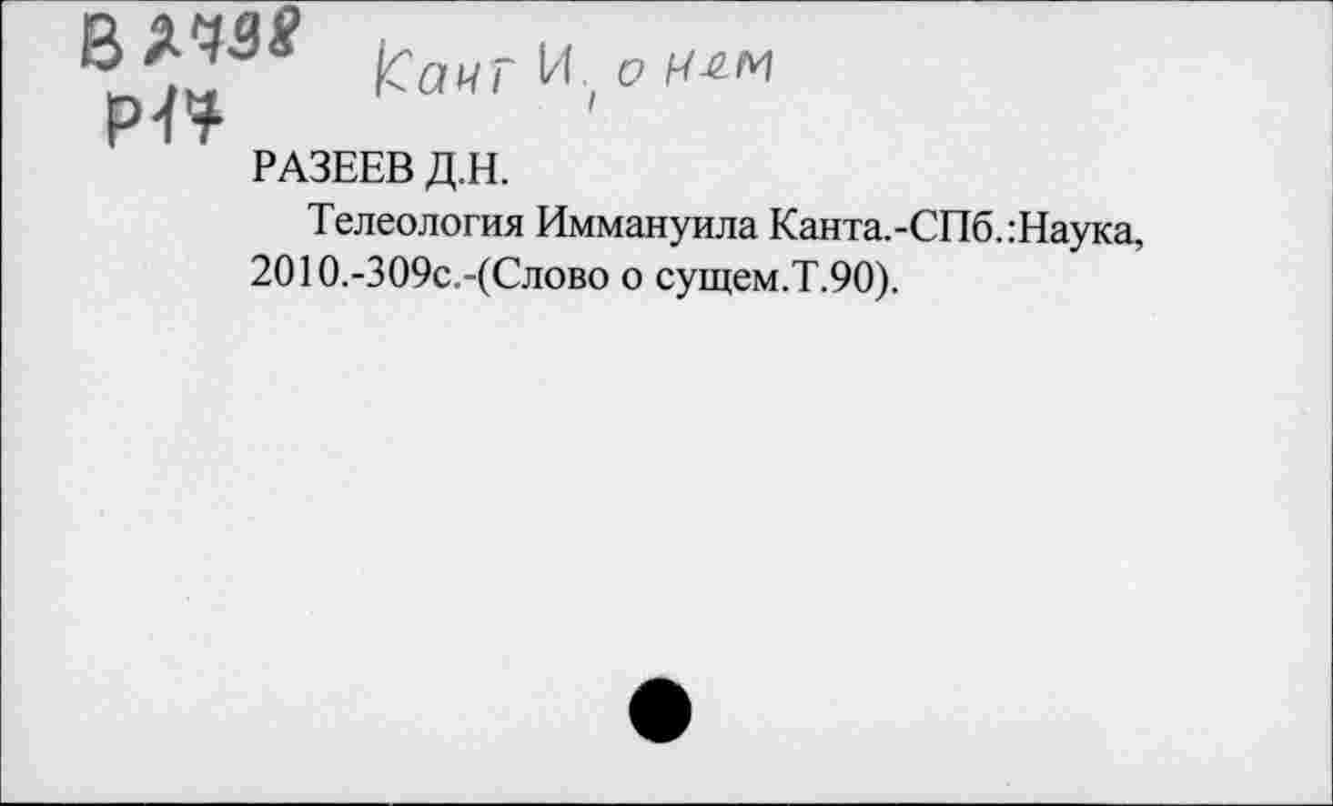 ﻿КаигИ.оИ^
РАЗЕЕВ Д.Н.
Телеология Иммануила Канта.-СПб.:Наука, 2010.-309с.-(Слово о сущем.Т.90).